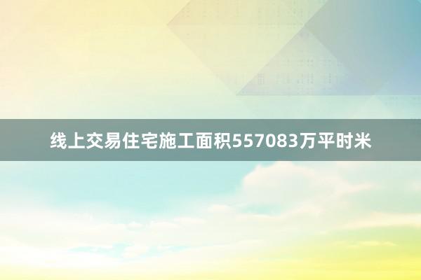 线上交易住宅施工面积557083万平时米