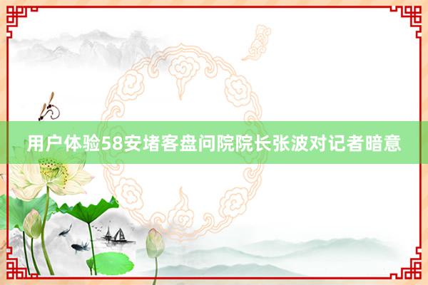 用户体验58安堵客盘问院院长张波对记者暗意