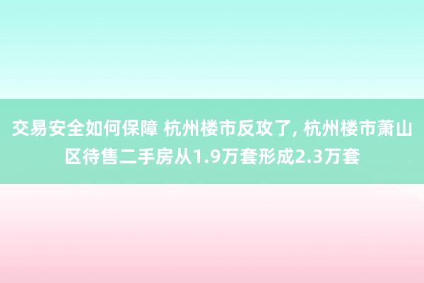 交易安全如何保障 杭州楼市反攻了, 杭州楼市萧山区待售二手房从1.9万套形成2.3万套