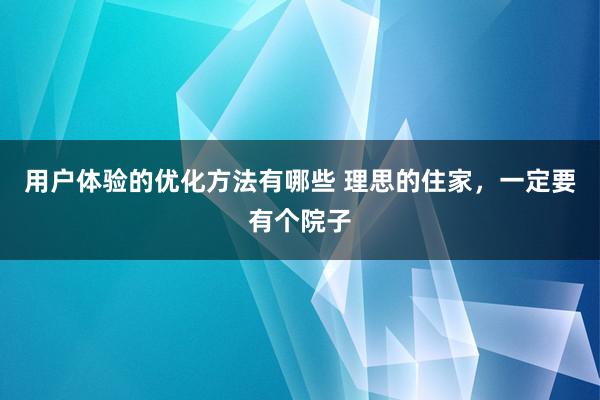 用户体验的优化方法有哪些 理思的住家，一定要有个院子