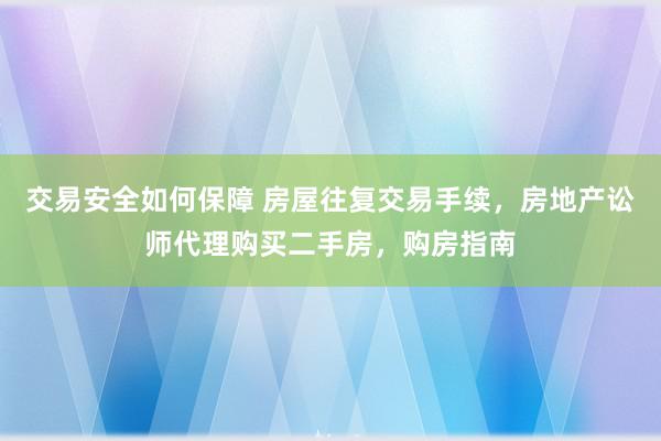 交易安全如何保障 房屋往复交易手续，房地产讼师代理购买二手房，购房指南