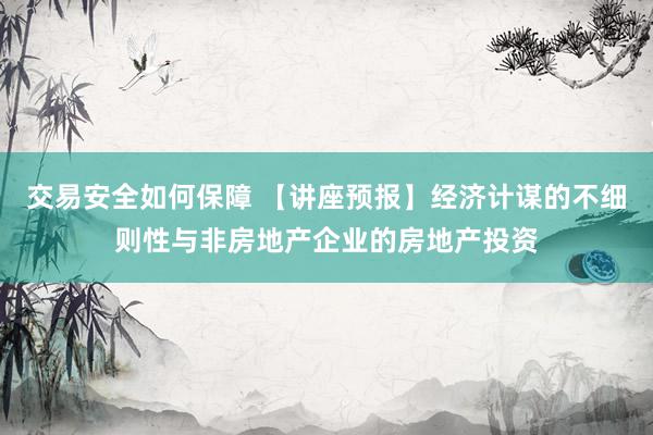 交易安全如何保障 【讲座预报】经济计谋的不细则性与非房地产企业的房地产投资