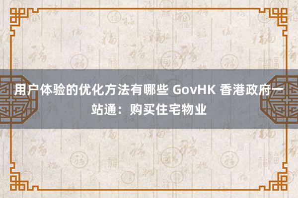 用户体验的优化方法有哪些 GovHK 香港政府一站通：购买住宅物业