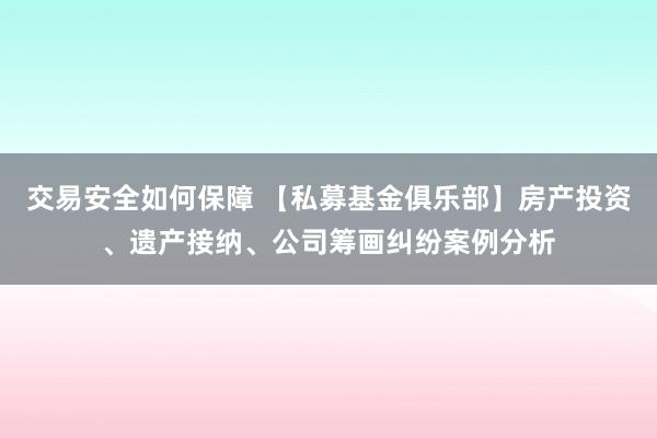 交易安全如何保障 【私募基金俱乐部】房产投资、遗产接纳、公司筹画纠纷案例分析