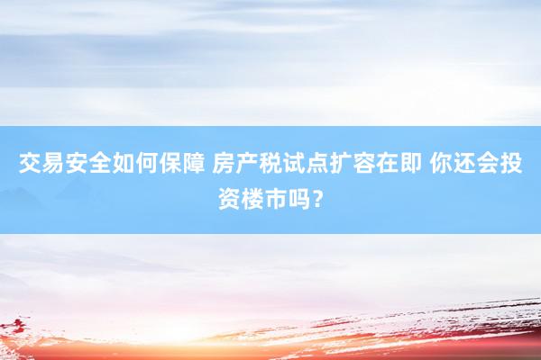 交易安全如何保障 房产税试点扩容在即 你还会投资楼市吗？