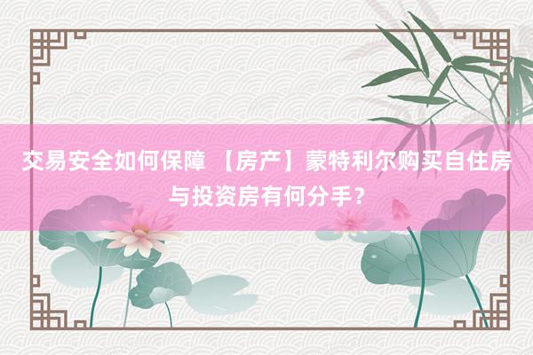 交易安全如何保障 【房产】蒙特利尔购买自住房与投资房有何分手？