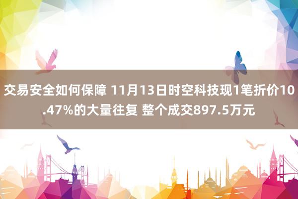 交易安全如何保障 11月13日时空科技现1笔折价10.47%的大量往复 整个成交897.5万元