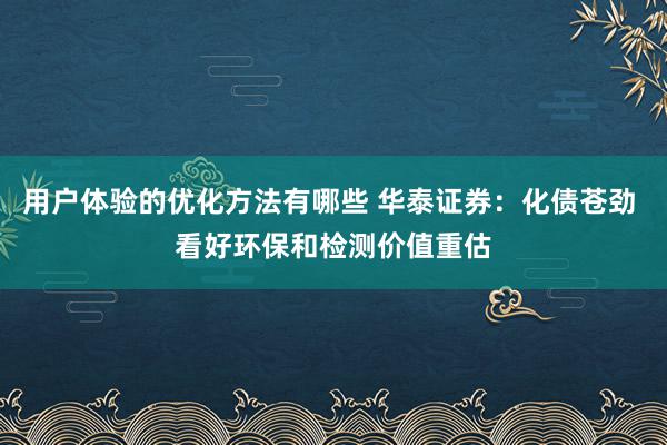 用户体验的优化方法有哪些 华泰证券：化债苍劲 看好环保和检测价值重估