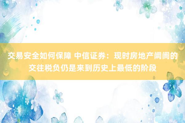 交易安全如何保障 中信证券：现时房地产阛阓的交往税负仍是来到历史上最低的阶段