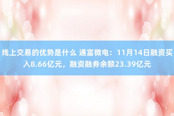 线上交易的优势是什么 通富微电：11月14日融资买入8.66亿元，融资融券余额23.39亿元