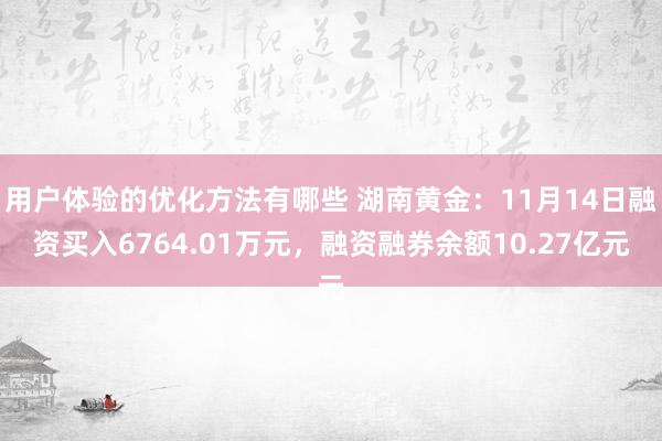 用户体验的优化方法有哪些 湖南黄金：11月14日融资买入6764.01万元，融资融券余额10.27亿元