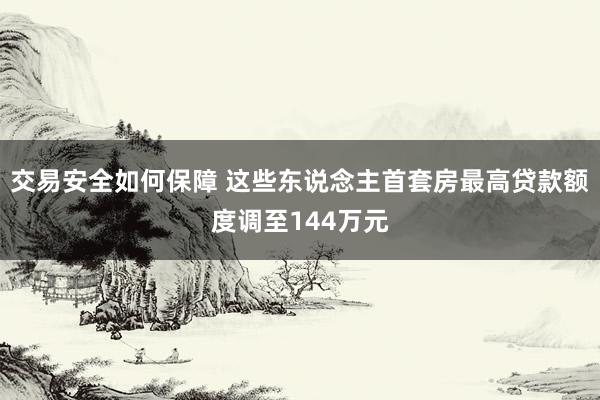 交易安全如何保障 这些东说念主首套房最高贷款额度调至144万元