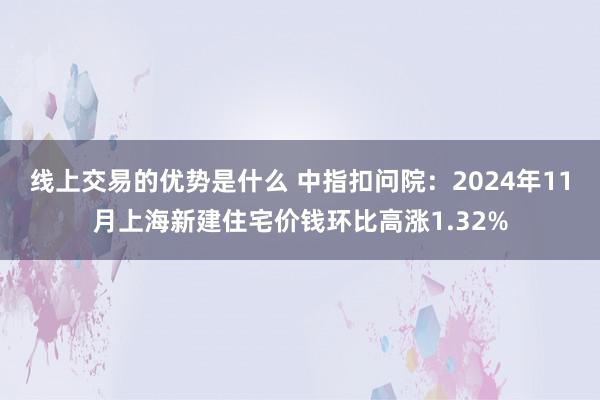 线上交易的优势是什么 中指扣问院：2024年11月上海新建住宅价钱环比高涨1.32%