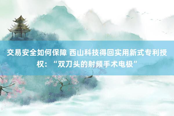 交易安全如何保障 西山科技得回实用新式专利授权：“双刀头的射频手术电极”