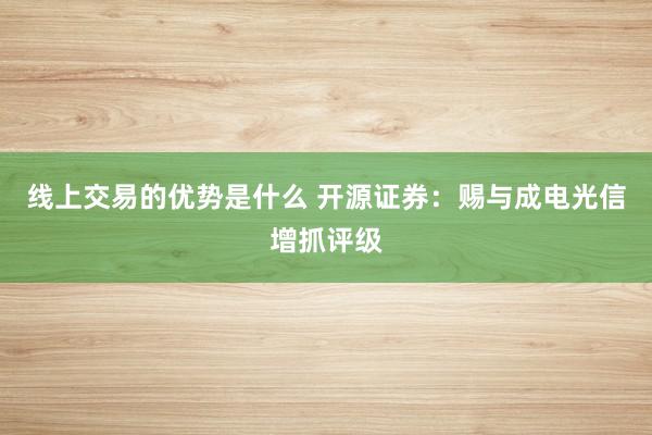 线上交易的优势是什么 开源证券：赐与成电光信增抓评级