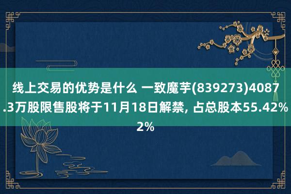 线上交易的优势是什么 一致魔芋(839273)4087.3万股限售股将于11月18日解禁, 占总股本55.42%