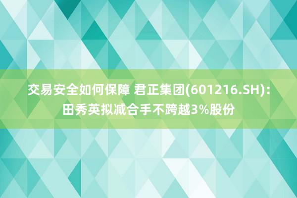 交易安全如何保障 君正集团(601216.SH)：田秀英拟减合手不跨越3%股份