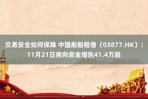 交易安全如何保障 中国船舶租借（03877.HK）：11月21日南向资金增执41.4万股