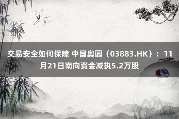 交易安全如何保障 中国奥园（03883.HK）：11月21日南向资金减执5.2万股