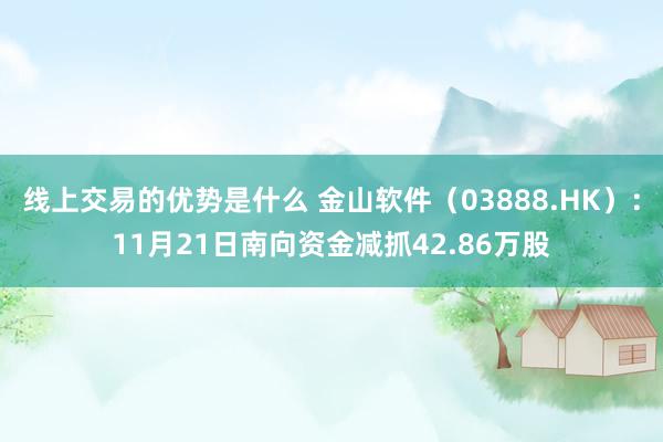 线上交易的优势是什么 金山软件（03888.HK）：11月21日南向资金减抓42.86万股