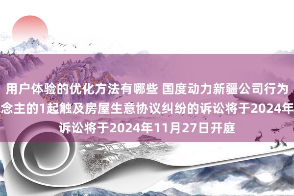 用户体验的优化方法有哪些 国度动力新疆公司行为原告/上诉东说念主的1起触及房屋生意协议纠纷的诉讼将于2024年11月27日开庭