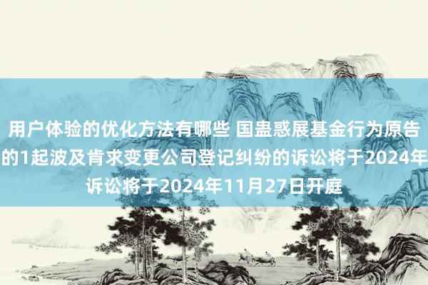 用户体验的优化方法有哪些 国蛊惑展基金行为原告/上诉东说念主的1起波及肯求变更公司登记纠纷的诉讼将于2024年11月27日开庭