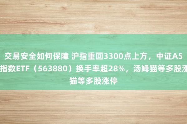 交易安全如何保障 沪指重回3300点上方，中证A500指数ETF（563880）换手率超28%，汤姆猫等多股涨停