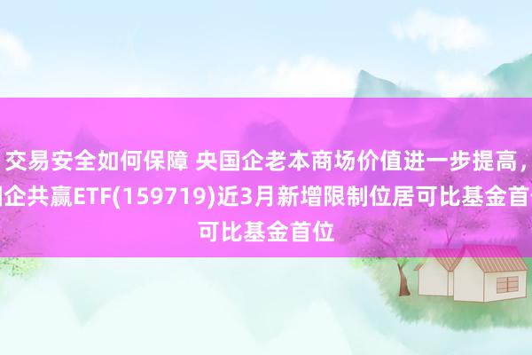 交易安全如何保障 央国企老本商场价值进一步提高，国企共赢ETF(159719)近3月新增限制位居可比基金首位