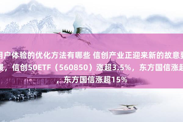 用户体验的优化方法有哪些 信创产业正迎来新的故意要求救援，信创50ETF（560850）涨超3.5%，东方国信涨超15%