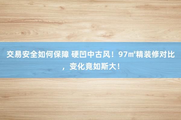 交易安全如何保障 硬凹中古风！97㎡精装修对比，变化竟如斯大！