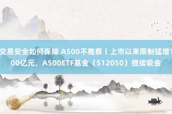 交易安全如何保障 A500不雅察丨上市以来限制猛增100亿元，A500ETF基金（512050）捏续吸金