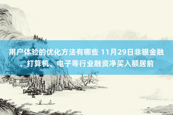 用户体验的优化方法有哪些 11月29日非银金融、打算机、电子等行业融资净买入额居前