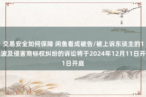 交易安全如何保障 闲鱼看成被告/被上诉东谈主的1起波及侵害商标权纠纷的诉讼将于2024年12月11日开庭