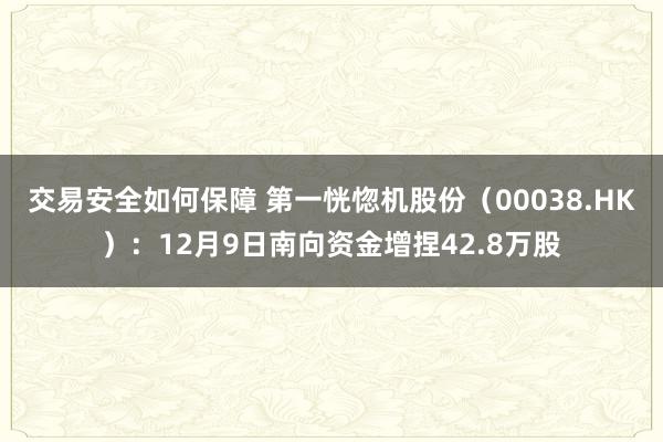 交易安全如何保障 第一恍惚机股份（00038.HK）：12月9日南向资金增捏42.8万股