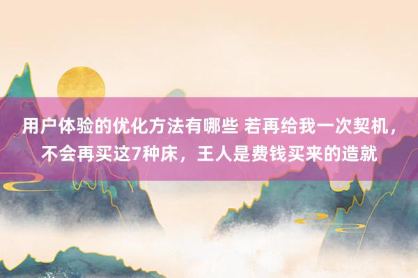 用户体验的优化方法有哪些 若再给我一次契机，不会再买这7种床，王人是费钱买来的造就