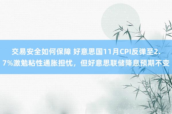 交易安全如何保障 好意思国11月CPI反弹至2.7%激勉粘性通胀担忧，但好意思联储降息预期不变