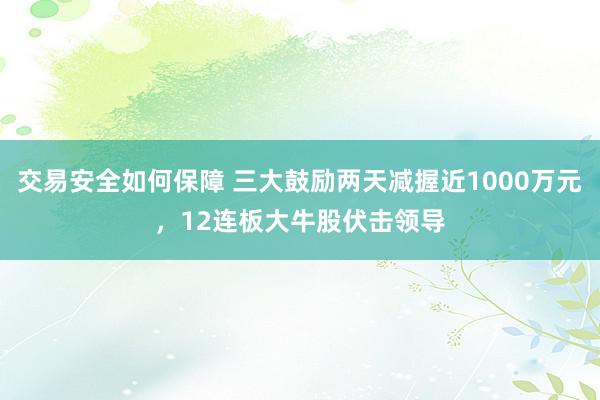 交易安全如何保障 三大鼓励两天减握近1000万元，12连板大牛股伏击领导