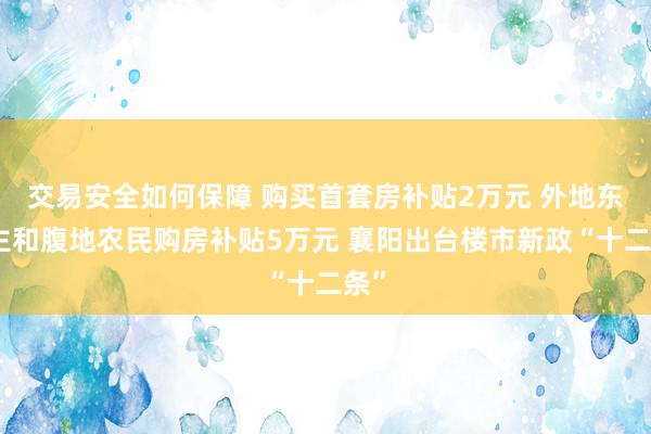 交易安全如何保障 购买首套房补贴2万元 外地东谈主和腹地农民购房补贴5万元 襄阳出台楼市新政“十二条”