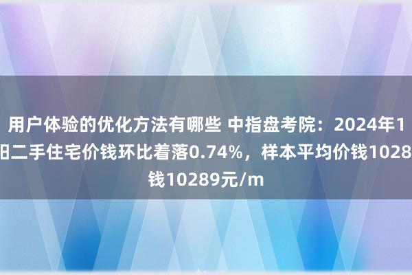 用户体验的优化方法有哪些 中指盘考院：2024年11月沈阳二手住宅价钱环比着落0.74%，样本平均价钱10289元/m