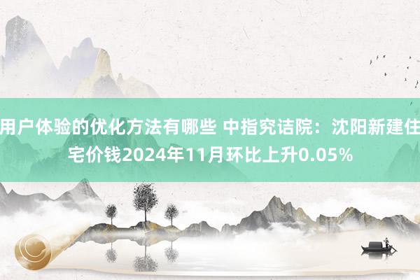 用户体验的优化方法有哪些 中指究诘院：沈阳新建住宅价钱2024年11月环比上升0.05%