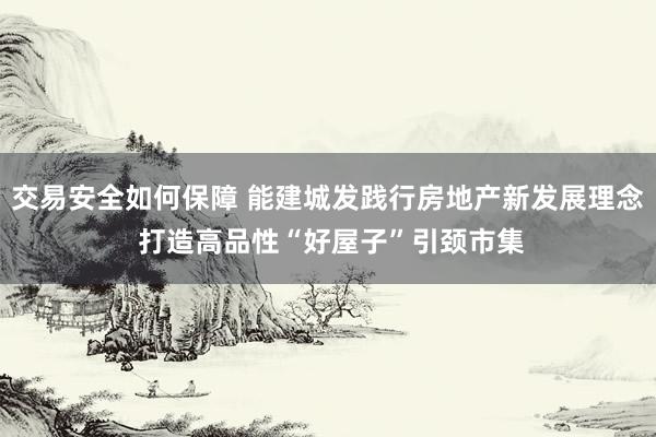 交易安全如何保障 能建城发践行房地产新发展理念 打造高品性“好屋子”引颈市集