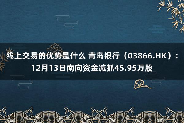 线上交易的优势是什么 青岛银行（03866.HK）：12月13日南向资金减抓45.95万股