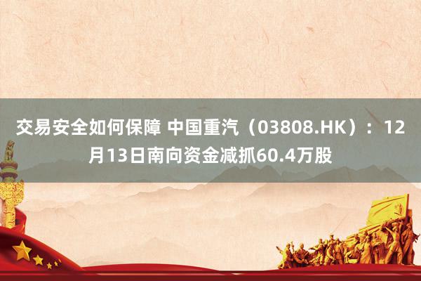 交易安全如何保障 中国重汽（03808.HK）：12月13日南向资金减抓60.4万股