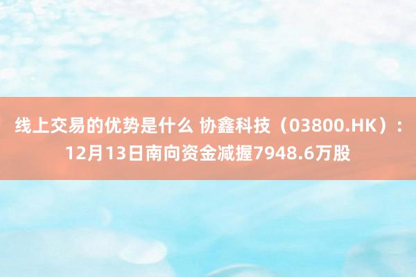 线上交易的优势是什么 协鑫科技（03800.HK）：12月13日南向资金减握7948.6万股