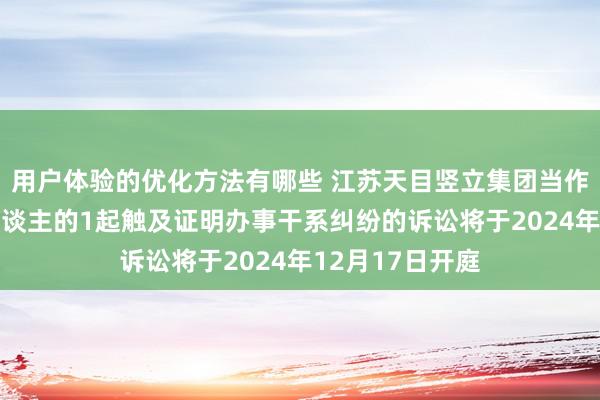 用户体验的优化方法有哪些 江苏天目竖立集团当作被告/被上诉东谈主的1起触及证明办事干系纠纷的诉讼将于2024年12月17日开庭