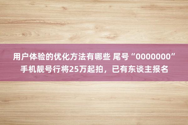 用户体验的优化方法有哪些 尾号“0000000”手机靓号行将25万起拍，已有东谈主报名