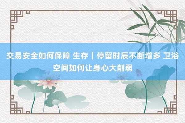 交易安全如何保障 生存｜停留时辰不断增多 卫浴空间如何让身心大削弱