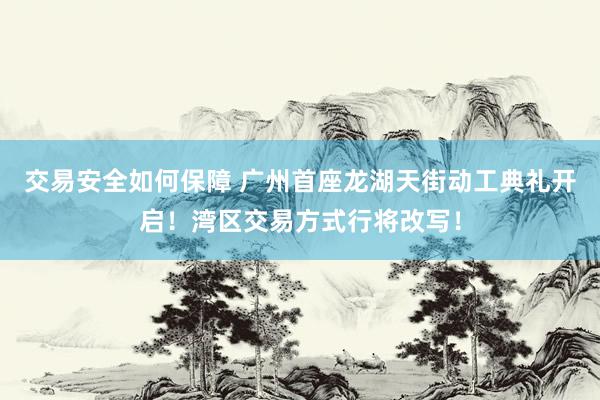 交易安全如何保障 广州首座龙湖天街动工典礼开启！湾区交易方式行将改写！