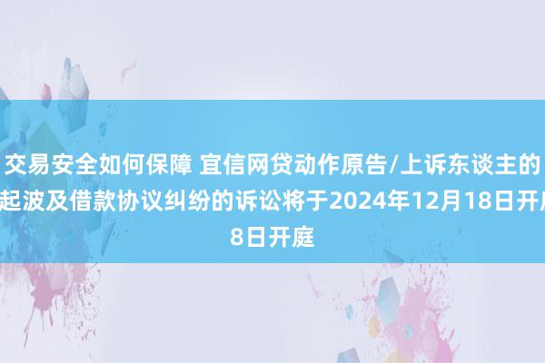 交易安全如何保障 宜信网贷动作原告/上诉东谈主的2起波及借款协议纠纷的诉讼将于2024年12月18日开庭