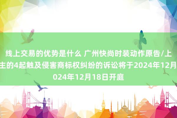 线上交易的优势是什么 广州快尚时装动作原告/上诉东说念主的4起触及侵害商标权纠纷的诉讼将于2024年12月18日开庭